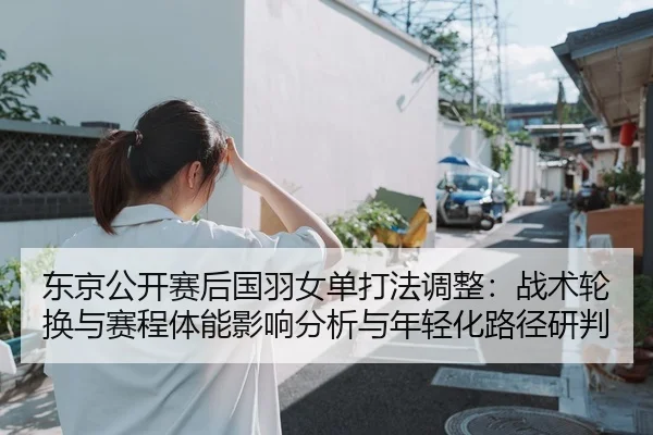 东京公开赛后国羽女单打法调整：战术轮换与赛程体能影响分析与年轻化路径研判