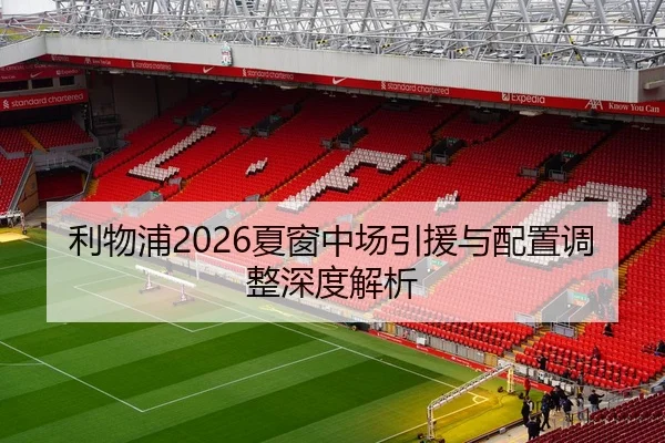 利物浦2026夏窗中场引援与配置调整深度解析