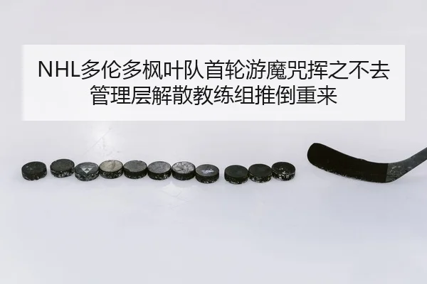 NHL多伦多枫叶队首轮游魔咒挥之不去管理层解散教练组推倒重来